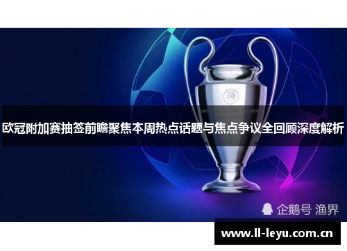 欧冠附加赛抽签前瞻聚焦本周热点话题与焦点争议全回顾深度解析